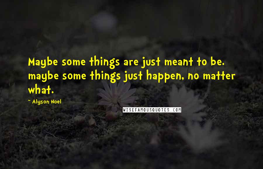 Alyson Noel Quotes: Maybe some things are just meant to be. maybe some things just happen, no matter what.