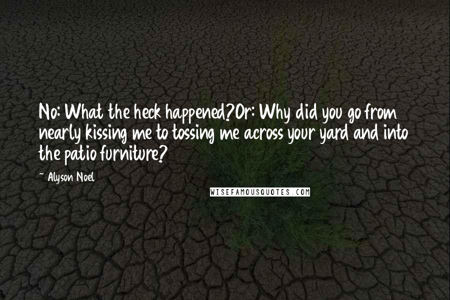 Alyson Noel Quotes: No: What the heck happened?Or: Why did you go from nearly kissing me to tossing me across your yard and into the patio furniture?