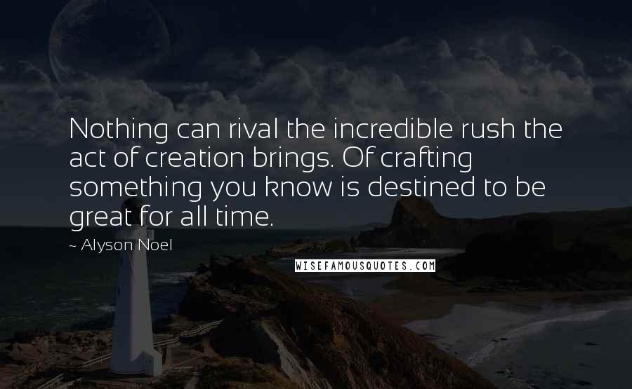 Alyson Noel Quotes: Nothing can rival the incredible rush the act of creation brings. Of crafting something you know is destined to be great for all time.