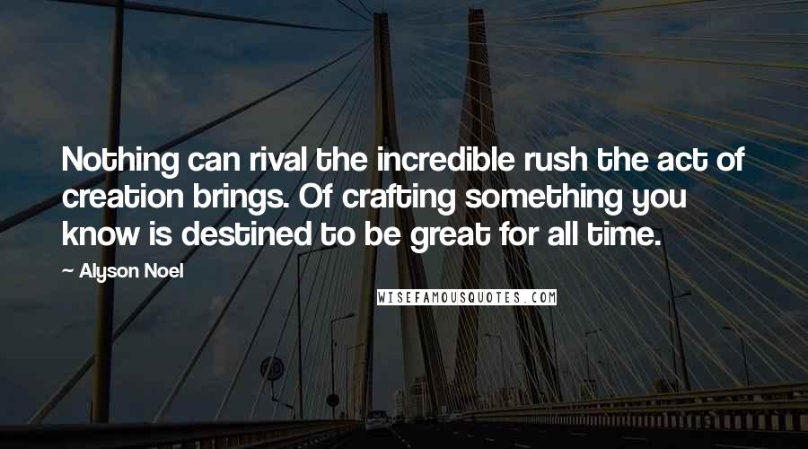 Alyson Noel Quotes: Nothing can rival the incredible rush the act of creation brings. Of crafting something you know is destined to be great for all time.