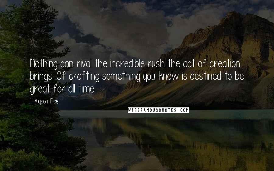 Alyson Noel Quotes: Nothing can rival the incredible rush the act of creation brings. Of crafting something you know is destined to be great for all time.