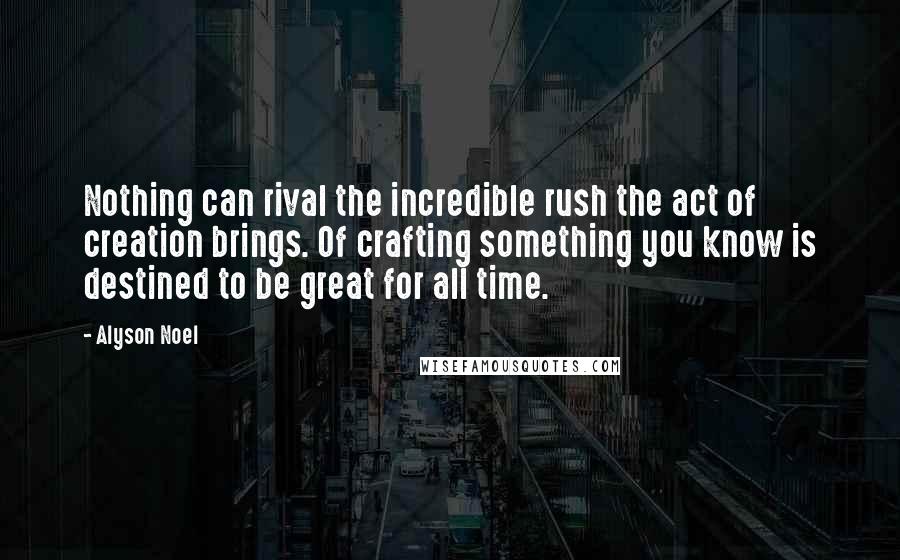 Alyson Noel Quotes: Nothing can rival the incredible rush the act of creation brings. Of crafting something you know is destined to be great for all time.