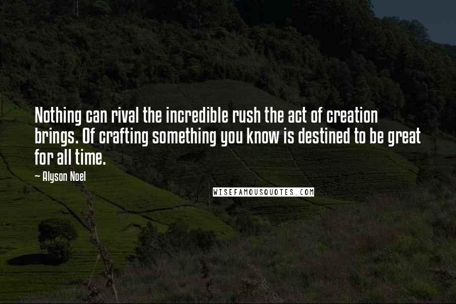 Alyson Noel Quotes: Nothing can rival the incredible rush the act of creation brings. Of crafting something you know is destined to be great for all time.