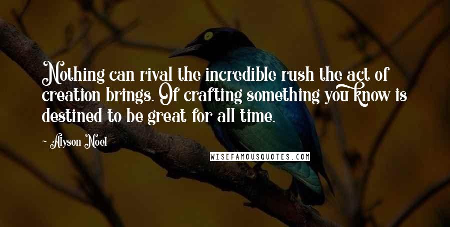 Alyson Noel Quotes: Nothing can rival the incredible rush the act of creation brings. Of crafting something you know is destined to be great for all time.