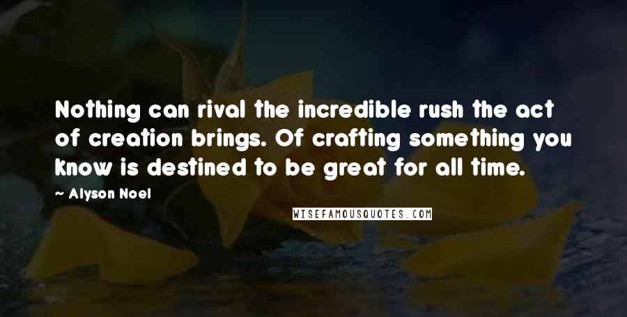 Alyson Noel Quotes: Nothing can rival the incredible rush the act of creation brings. Of crafting something you know is destined to be great for all time.