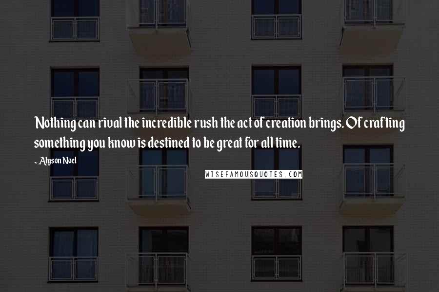 Alyson Noel Quotes: Nothing can rival the incredible rush the act of creation brings. Of crafting something you know is destined to be great for all time.