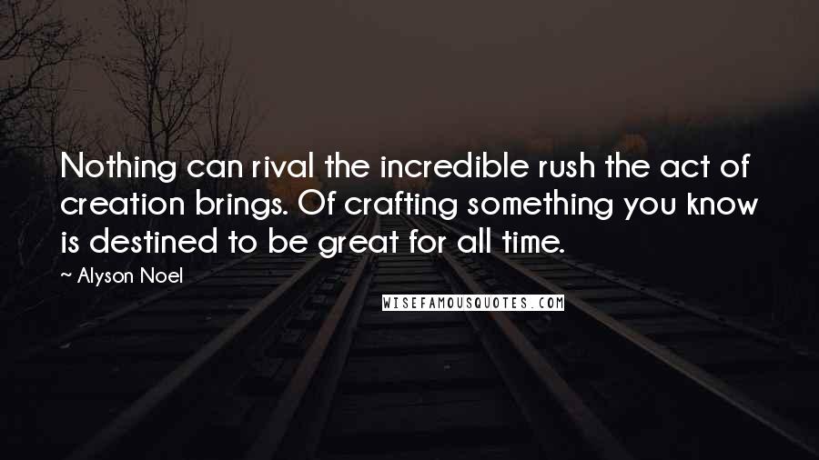 Alyson Noel Quotes: Nothing can rival the incredible rush the act of creation brings. Of crafting something you know is destined to be great for all time.