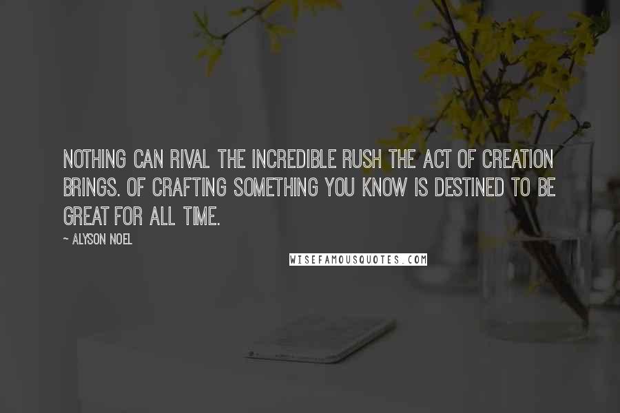 Alyson Noel Quotes: Nothing can rival the incredible rush the act of creation brings. Of crafting something you know is destined to be great for all time.