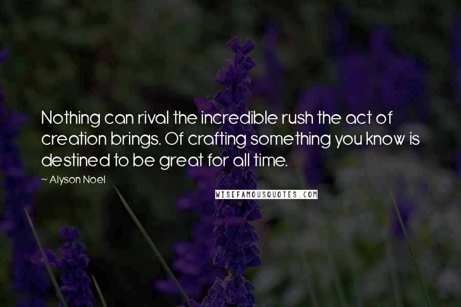 Alyson Noel Quotes: Nothing can rival the incredible rush the act of creation brings. Of crafting something you know is destined to be great for all time.