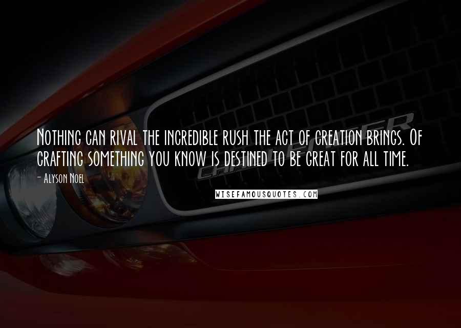 Alyson Noel Quotes: Nothing can rival the incredible rush the act of creation brings. Of crafting something you know is destined to be great for all time.