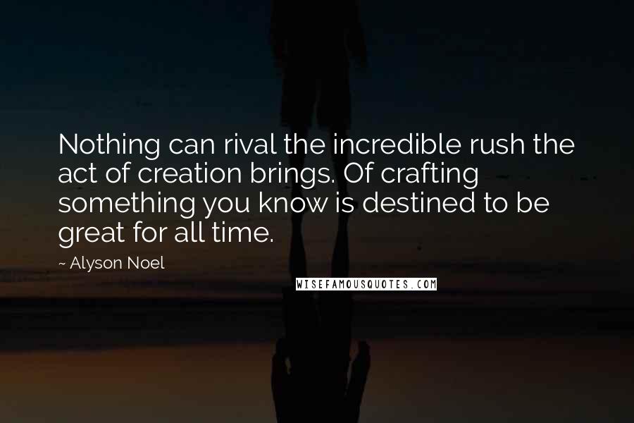 Alyson Noel Quotes: Nothing can rival the incredible rush the act of creation brings. Of crafting something you know is destined to be great for all time.