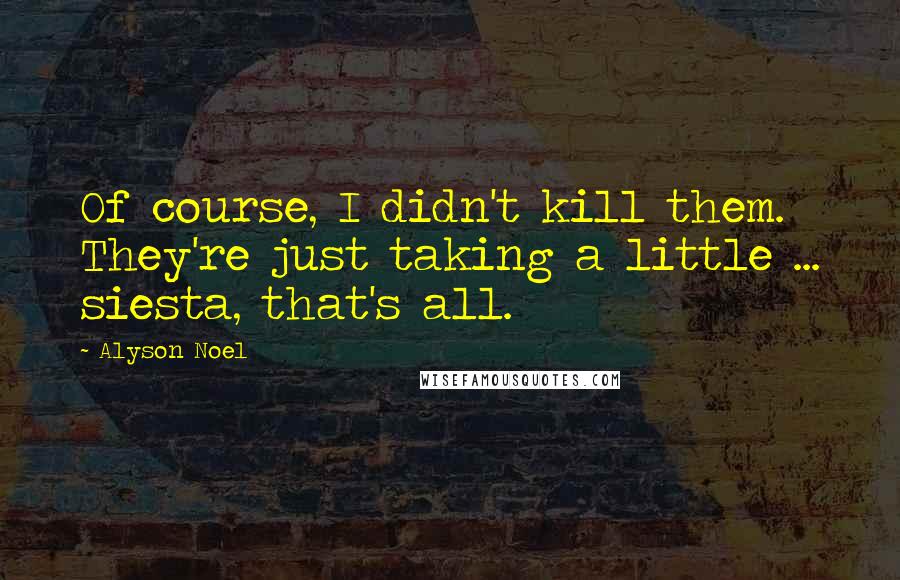 Alyson Noel Quotes: Of course, I didn't kill them. They're just taking a little ... siesta, that's all.