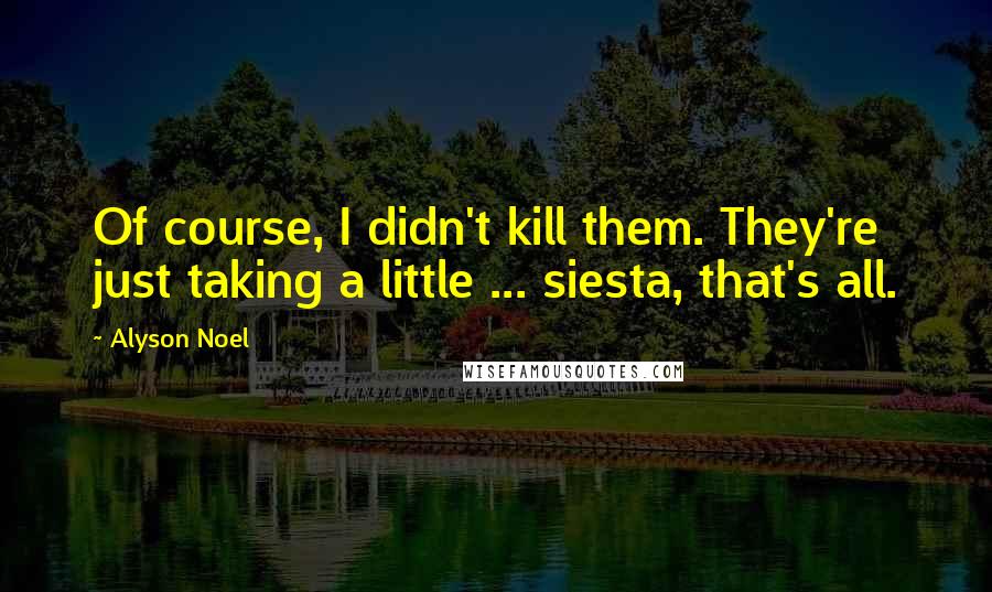 Alyson Noel Quotes: Of course, I didn't kill them. They're just taking a little ... siesta, that's all.