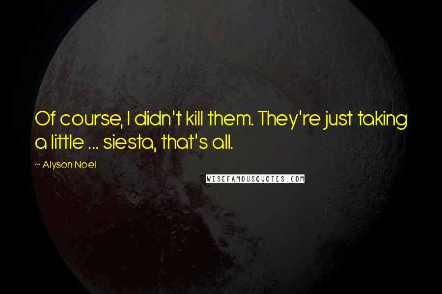 Alyson Noel Quotes: Of course, I didn't kill them. They're just taking a little ... siesta, that's all.