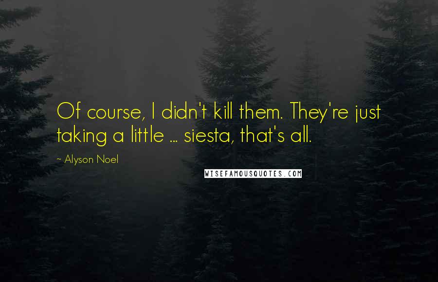 Alyson Noel Quotes: Of course, I didn't kill them. They're just taking a little ... siesta, that's all.