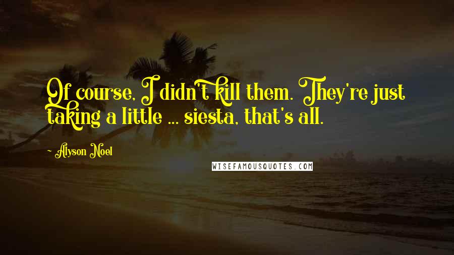 Alyson Noel Quotes: Of course, I didn't kill them. They're just taking a little ... siesta, that's all.