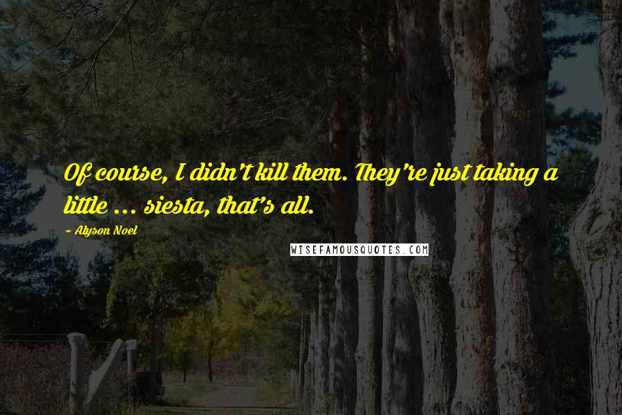 Alyson Noel Quotes: Of course, I didn't kill them. They're just taking a little ... siesta, that's all.