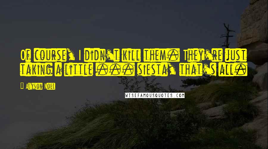 Alyson Noel Quotes: Of course, I didn't kill them. They're just taking a little ... siesta, that's all.