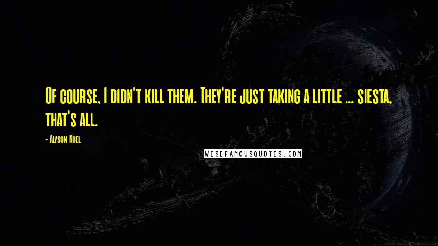 Alyson Noel Quotes: Of course, I didn't kill them. They're just taking a little ... siesta, that's all.