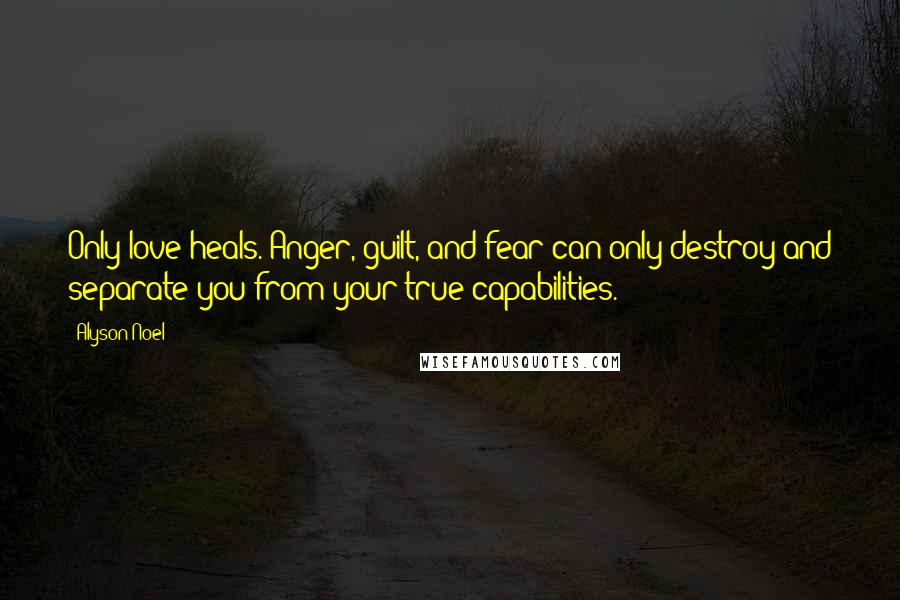 Alyson Noel Quotes: Only love heals. Anger, guilt, and fear can only destroy and separate you from your true capabilities.