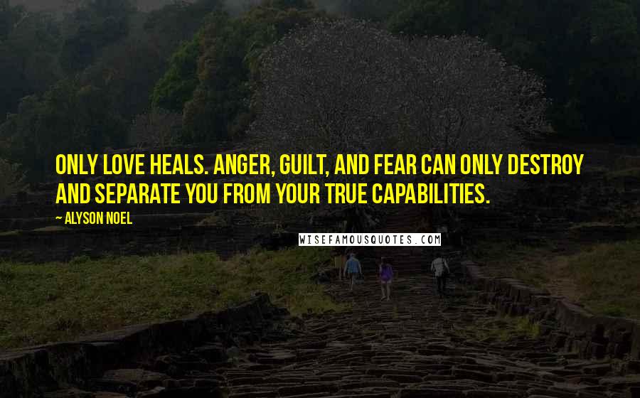 Alyson Noel Quotes: Only love heals. Anger, guilt, and fear can only destroy and separate you from your true capabilities.