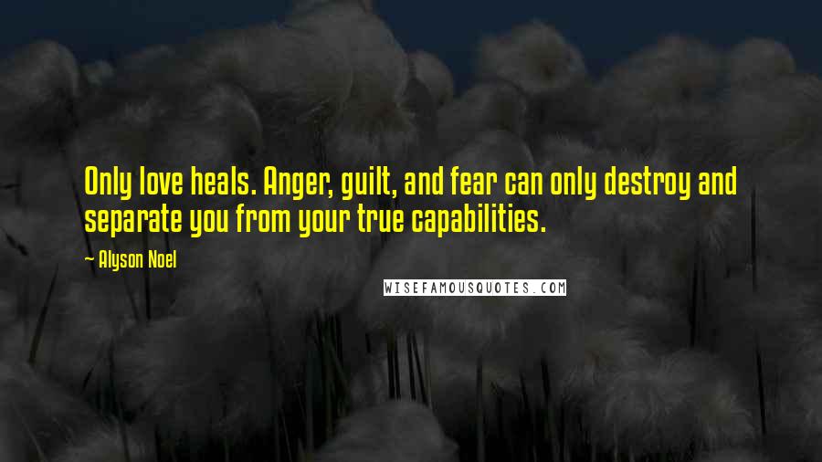 Alyson Noel Quotes: Only love heals. Anger, guilt, and fear can only destroy and separate you from your true capabilities.