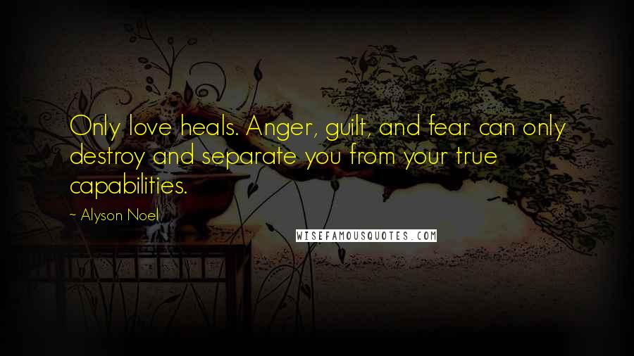 Alyson Noel Quotes: Only love heals. Anger, guilt, and fear can only destroy and separate you from your true capabilities.