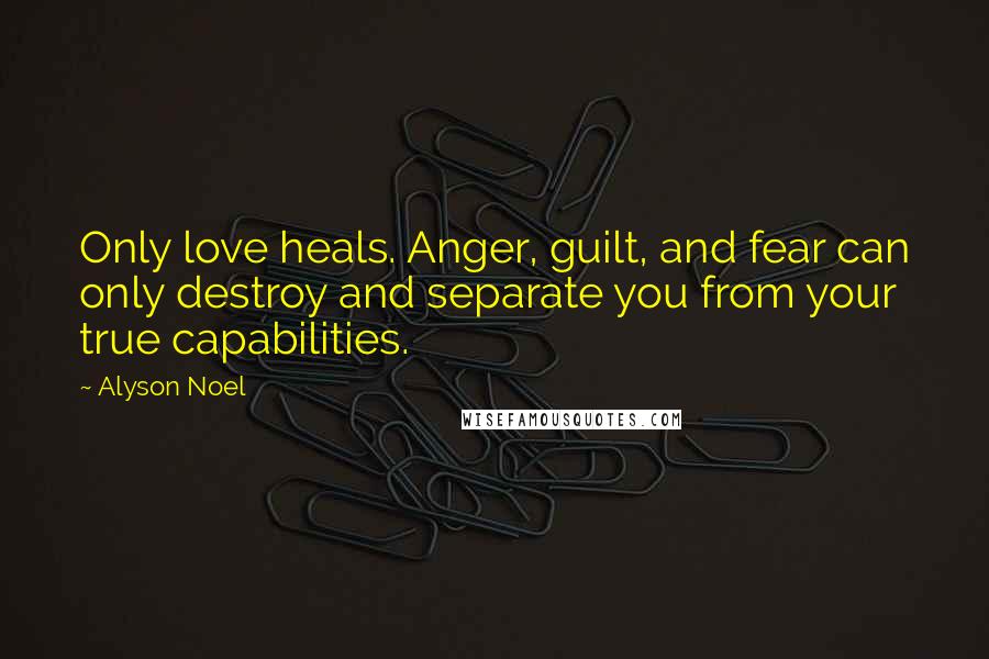 Alyson Noel Quotes: Only love heals. Anger, guilt, and fear can only destroy and separate you from your true capabilities.