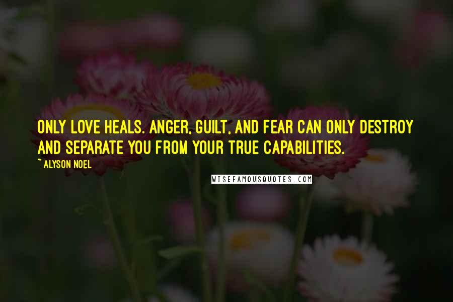 Alyson Noel Quotes: Only love heals. Anger, guilt, and fear can only destroy and separate you from your true capabilities.