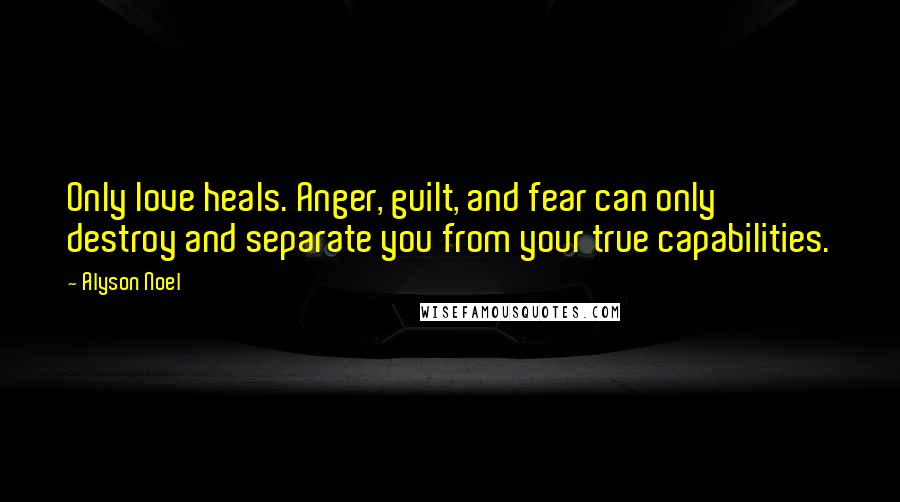 Alyson Noel Quotes: Only love heals. Anger, guilt, and fear can only destroy and separate you from your true capabilities.