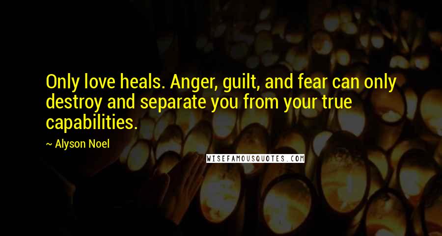 Alyson Noel Quotes: Only love heals. Anger, guilt, and fear can only destroy and separate you from your true capabilities.