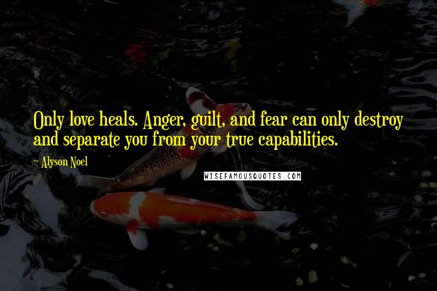 Alyson Noel Quotes: Only love heals. Anger, guilt, and fear can only destroy and separate you from your true capabilities.