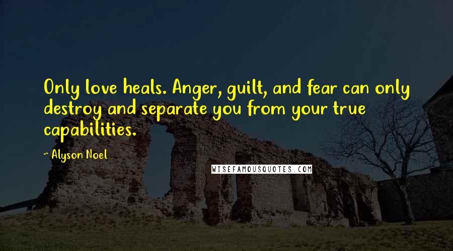 Alyson Noel Quotes: Only love heals. Anger, guilt, and fear can only destroy and separate you from your true capabilities.