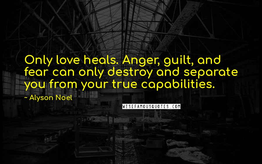 Alyson Noel Quotes: Only love heals. Anger, guilt, and fear can only destroy and separate you from your true capabilities.