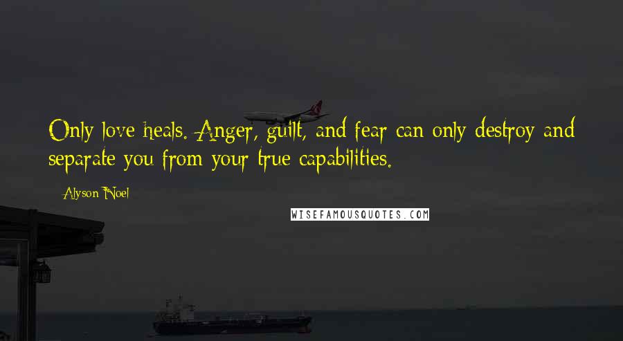 Alyson Noel Quotes: Only love heals. Anger, guilt, and fear can only destroy and separate you from your true capabilities.