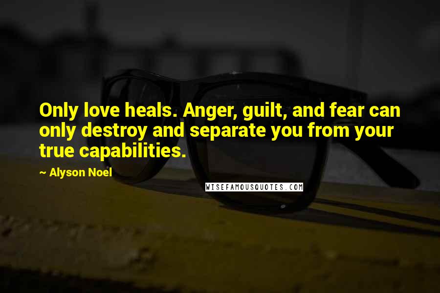 Alyson Noel Quotes: Only love heals. Anger, guilt, and fear can only destroy and separate you from your true capabilities.