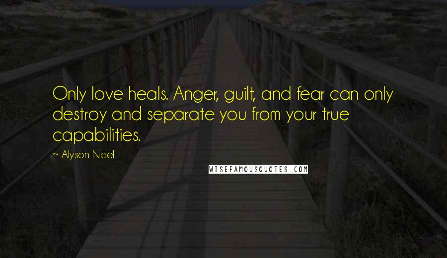 Alyson Noel Quotes: Only love heals. Anger, guilt, and fear can only destroy and separate you from your true capabilities.
