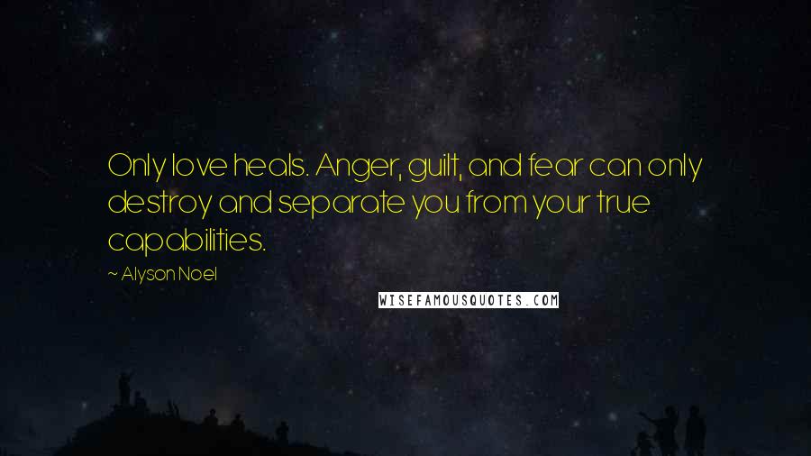 Alyson Noel Quotes: Only love heals. Anger, guilt, and fear can only destroy and separate you from your true capabilities.