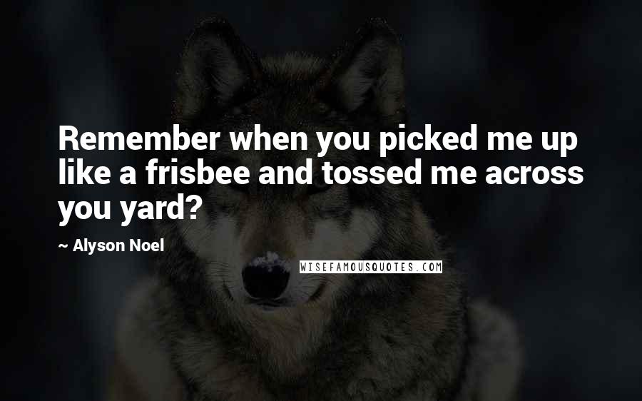 Alyson Noel Quotes: Remember when you picked me up like a frisbee and tossed me across you yard?