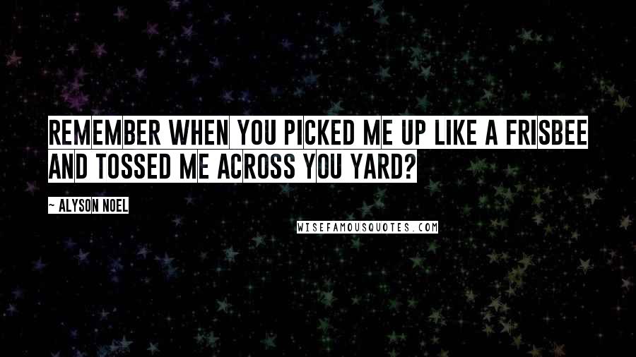 Alyson Noel Quotes: Remember when you picked me up like a frisbee and tossed me across you yard?