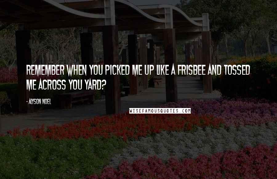 Alyson Noel Quotes: Remember when you picked me up like a frisbee and tossed me across you yard?