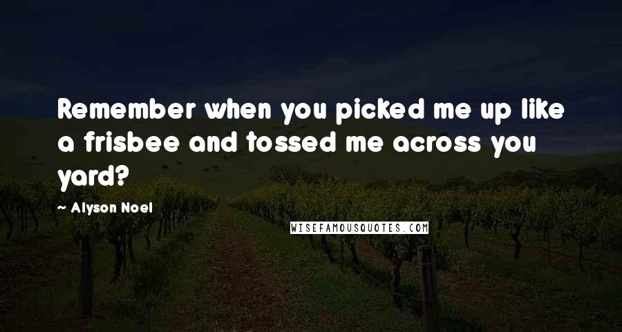 Alyson Noel Quotes: Remember when you picked me up like a frisbee and tossed me across you yard?