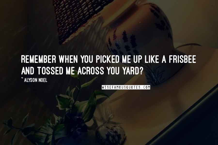 Alyson Noel Quotes: Remember when you picked me up like a frisbee and tossed me across you yard?