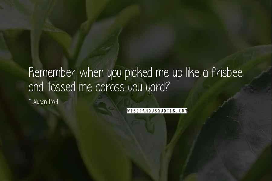 Alyson Noel Quotes: Remember when you picked me up like a frisbee and tossed me across you yard?