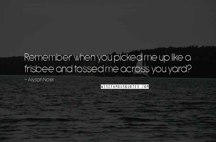 Alyson Noel Quotes: Remember when you picked me up like a frisbee and tossed me across you yard?