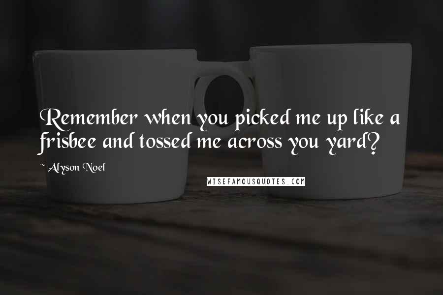 Alyson Noel Quotes: Remember when you picked me up like a frisbee and tossed me across you yard?