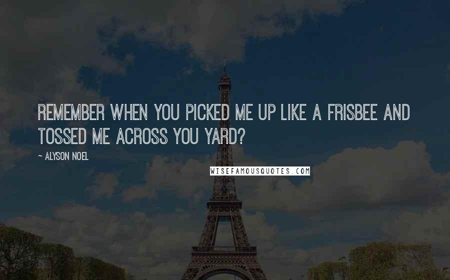 Alyson Noel Quotes: Remember when you picked me up like a frisbee and tossed me across you yard?