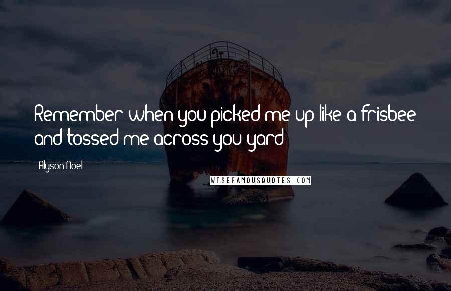 Alyson Noel Quotes: Remember when you picked me up like a frisbee and tossed me across you yard?