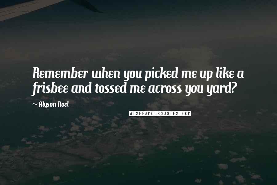 Alyson Noel Quotes: Remember when you picked me up like a frisbee and tossed me across you yard?