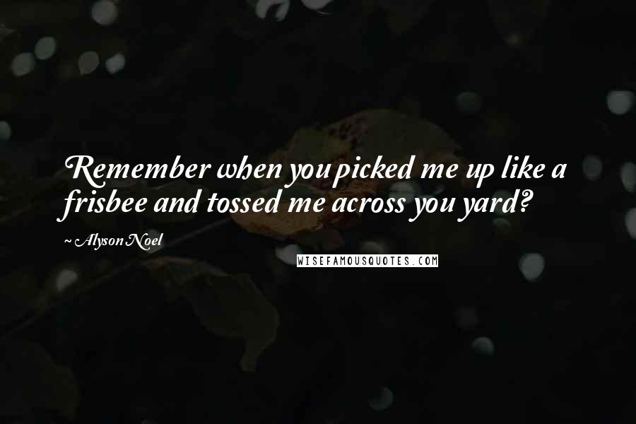 Alyson Noel Quotes: Remember when you picked me up like a frisbee and tossed me across you yard?